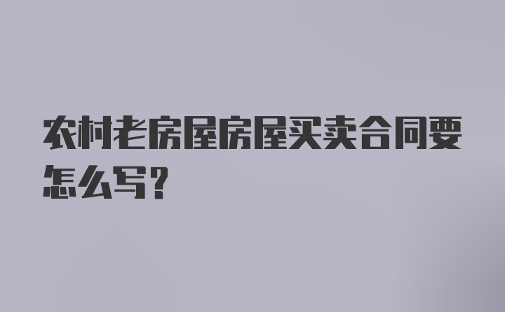 农村老房屋房屋买卖合同要怎么写？