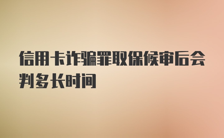 信用卡诈骗罪取保候审后会判多长时间