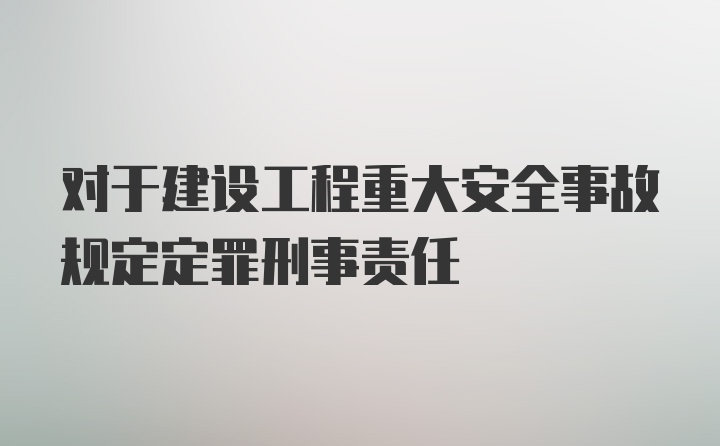 对于建设工程重大安全事故规定定罪刑事责任