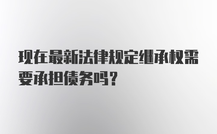 现在最新法律规定继承权需要承担债务吗？