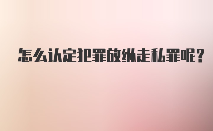 怎么认定犯罪放纵走私罪呢？