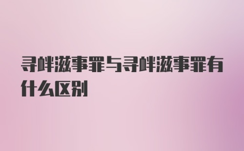 寻衅滋事罪与寻衅滋事罪有什么区别