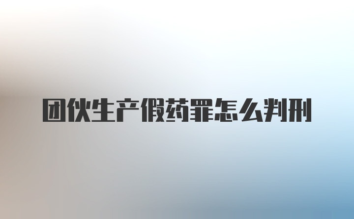 团伙生产假药罪怎么判刑