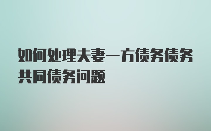 如何处理夫妻一方债务债务共同债务问题