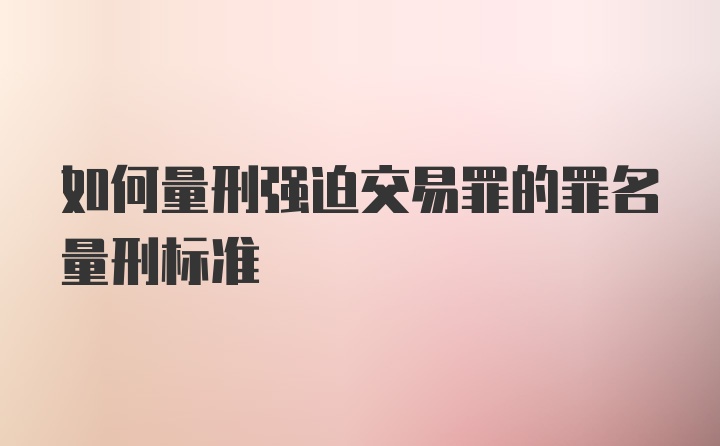 如何量刑强迫交易罪的罪名量刑标准