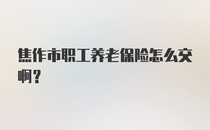 焦作市职工养老保险怎么交啊？