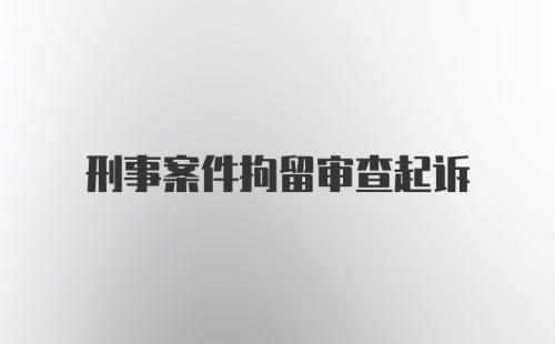 刑事案件拘留审查起诉