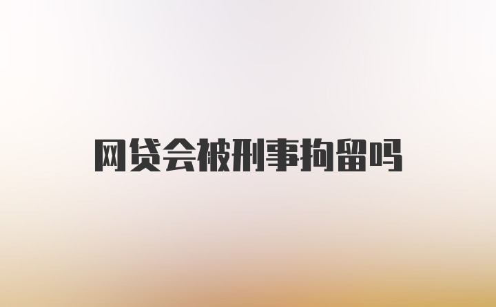 网贷会被刑事拘留吗