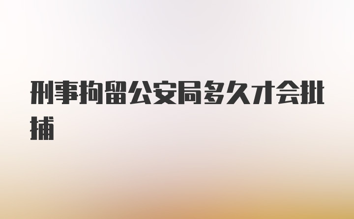 刑事拘留公安局多久才会批捕