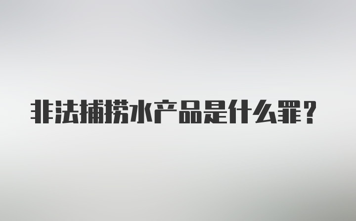 非法捕捞水产品是什么罪？