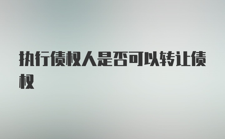 执行债权人是否可以转让债权