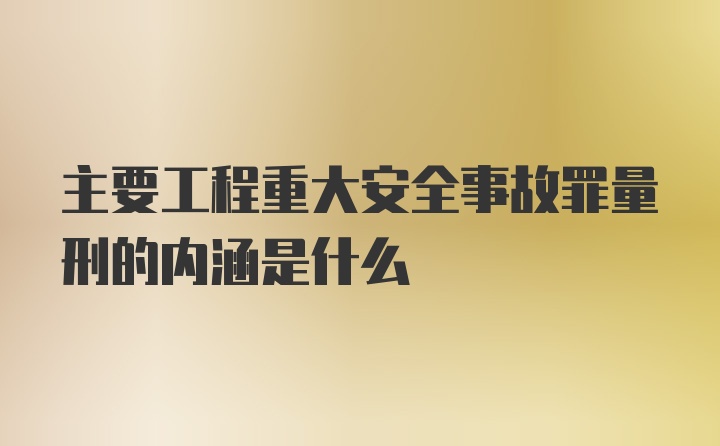 主要工程重大安全事故罪量刑的内涵是什么