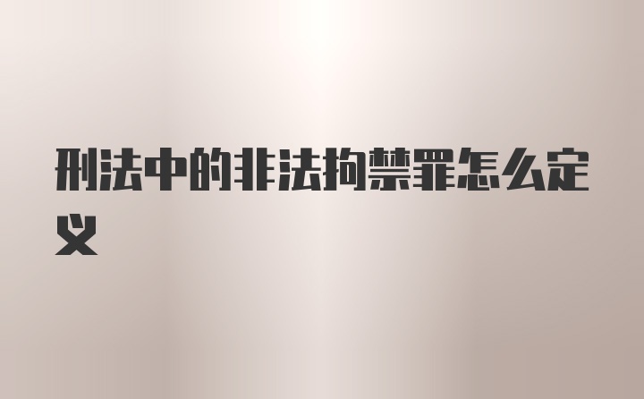 刑法中的非法拘禁罪怎么定义