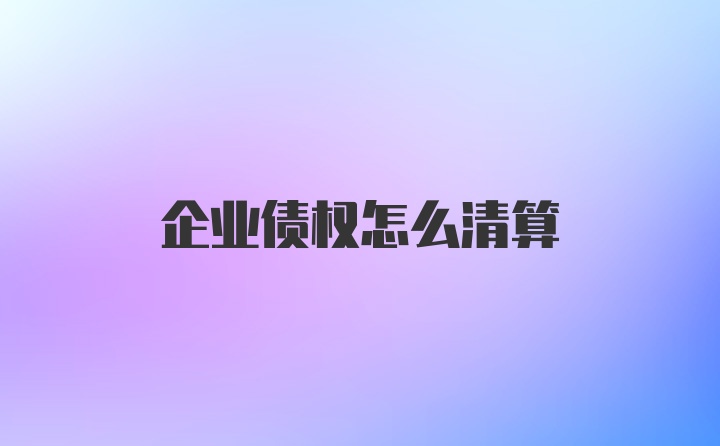 企业债权怎么清算