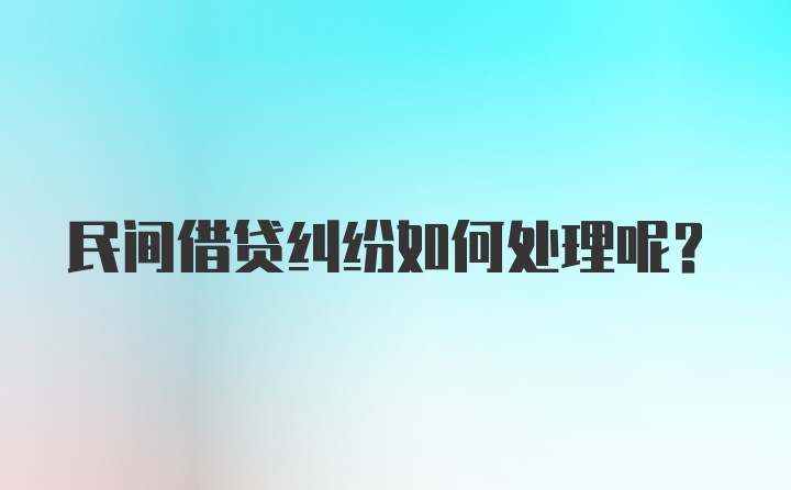 民间借贷纠纷如何处理呢？