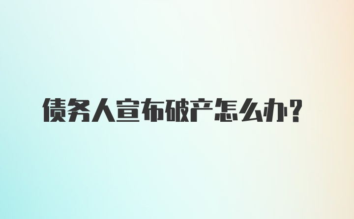 债务人宣布破产怎么办？