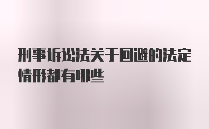 刑事诉讼法关于回避的法定情形都有哪些