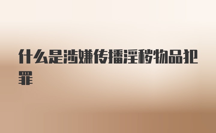 什么是涉嫌传播淫秽物品犯罪