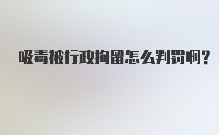 吸毒被行政拘留怎么判罚啊？