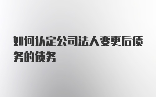 如何认定公司法人变更后债务的债务