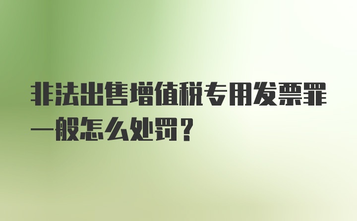 非法出售增值税专用发票罪一般怎么处罚？