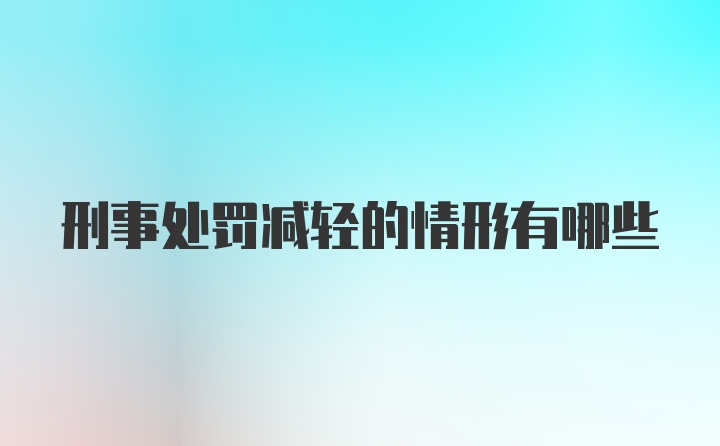 刑事处罚减轻的情形有哪些