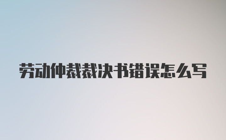 劳动仲裁裁决书错误怎么写