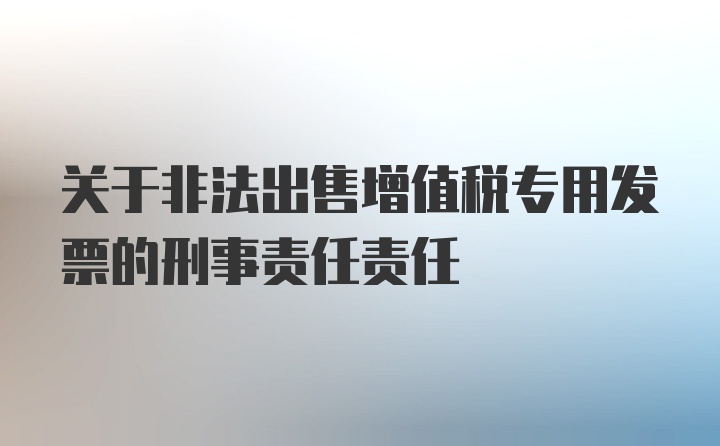 关于非法出售增值税专用发票的刑事责任责任