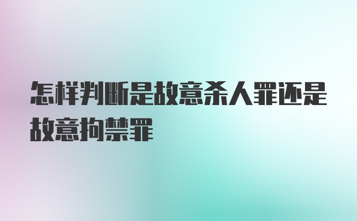 怎样判断是故意杀人罪还是故意拘禁罪