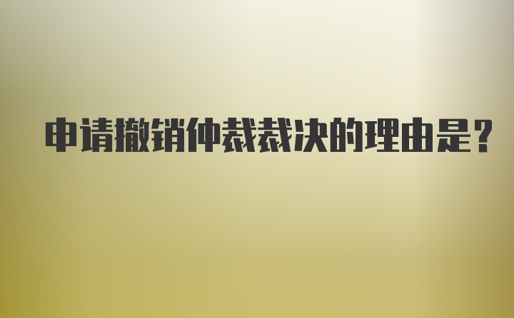 申请撤销仲裁裁决的理由是?