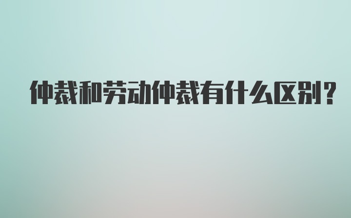 仲裁和劳动仲裁有什么区别？