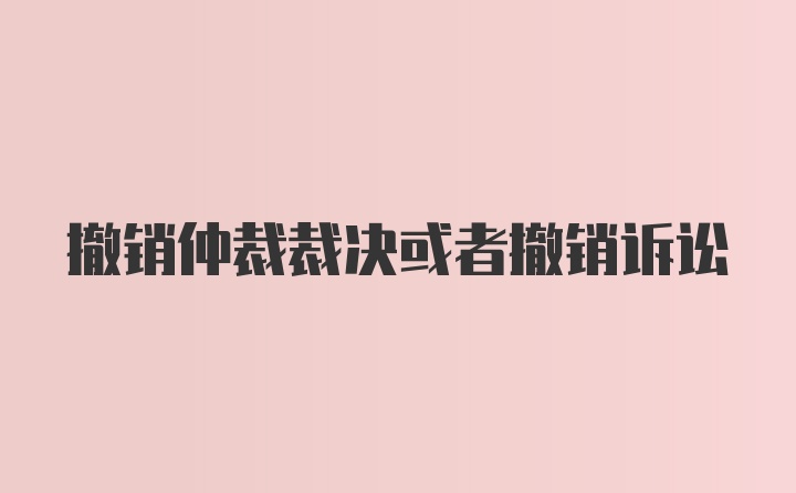 撤销仲裁裁决或者撤销诉讼