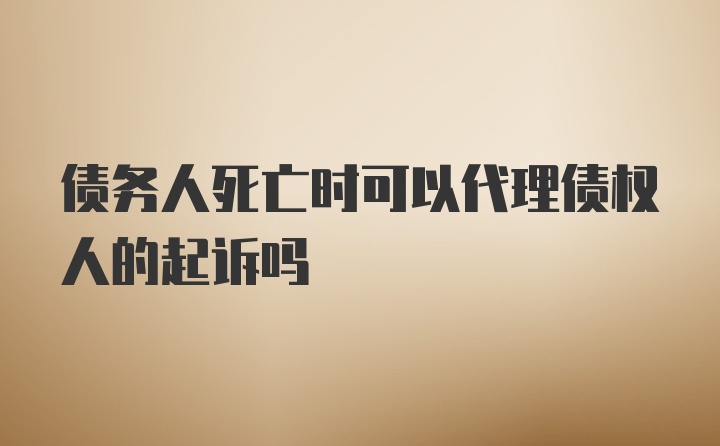 债务人死亡时可以代理债权人的起诉吗