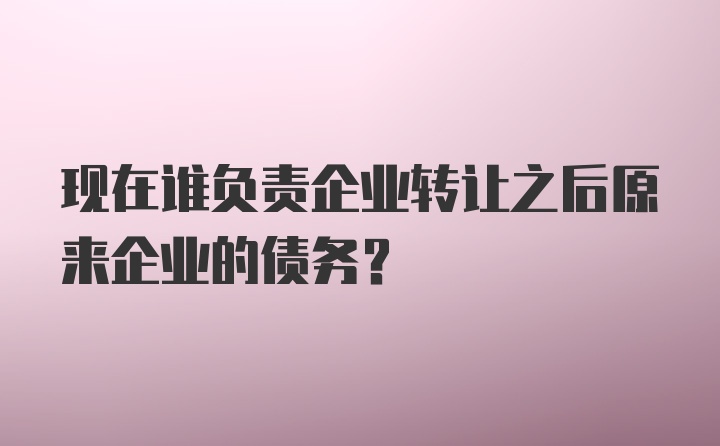 现在谁负责企业转让之后原来企业的债务？