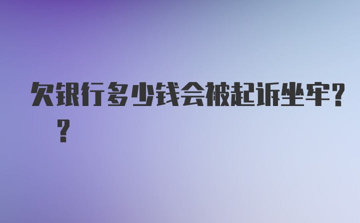 欠银行多少钱会被起诉坐牢? ?