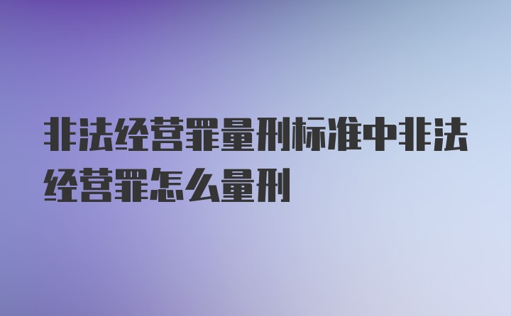 非法经营罪量刑标准中非法经营罪怎么量刑