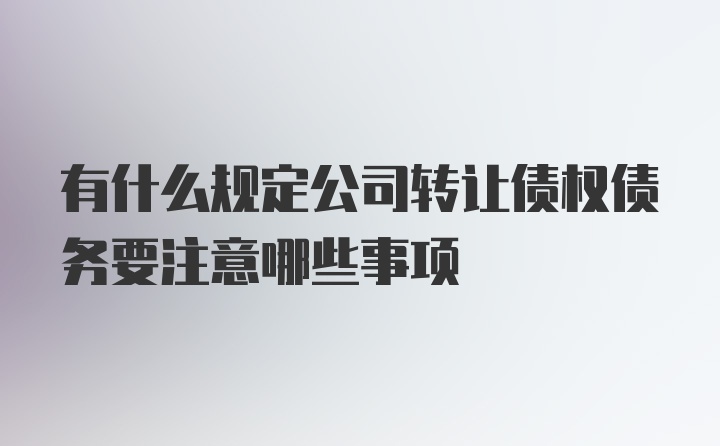 有什么规定公司转让债权债务要注意哪些事项