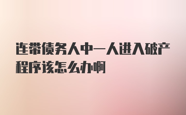 连带债务人中一人进入破产程序该怎么办啊