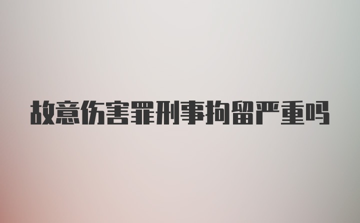 故意伤害罪刑事拘留严重吗