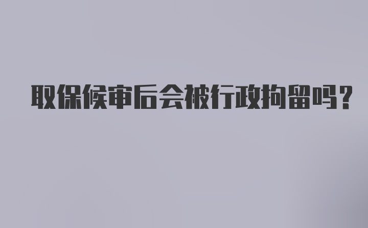 取保候审后会被行政拘留吗？