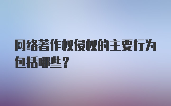 网络著作权侵权的主要行为包括哪些？