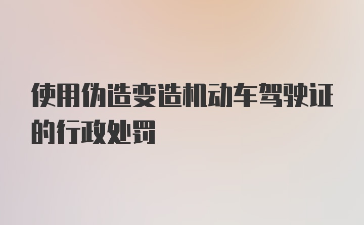 使用伪造变造机动车驾驶证的行政处罚