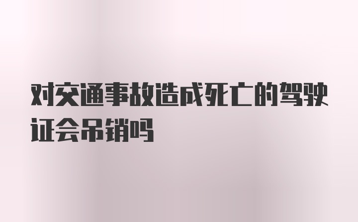 对交通事故造成死亡的驾驶证会吊销吗