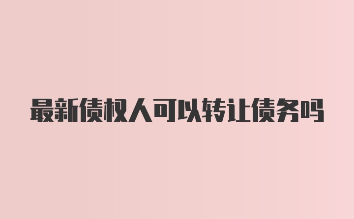 最新债权人可以转让债务吗