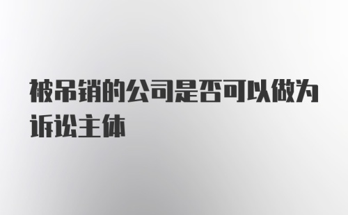 被吊销的公司是否可以做为诉讼主体