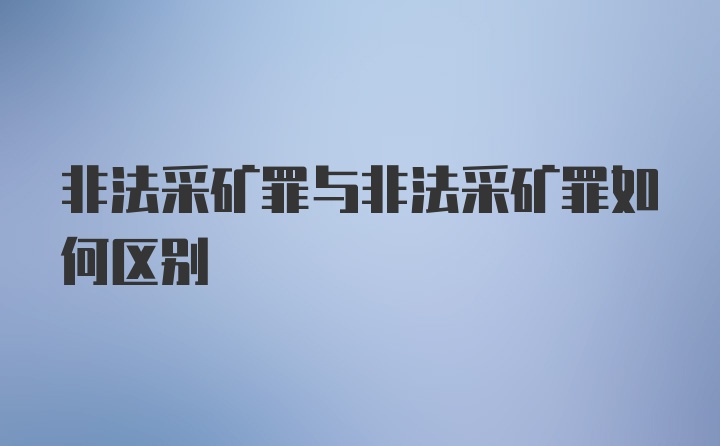 非法采矿罪与非法采矿罪如何区别