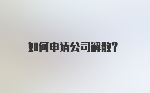 如何申请公司解散？