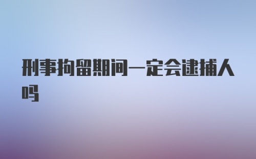 刑事拘留期间一定会逮捕人吗