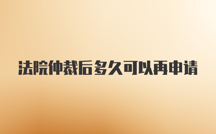 法院仲裁后多久可以再申请