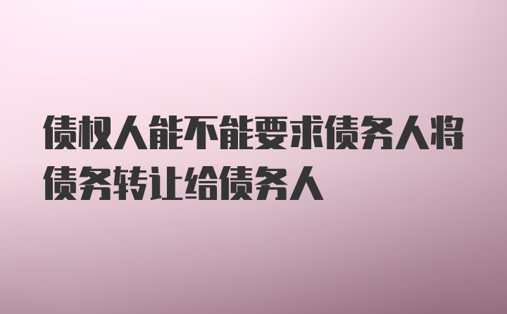 债权人能不能要求债务人将债务转让给债务人